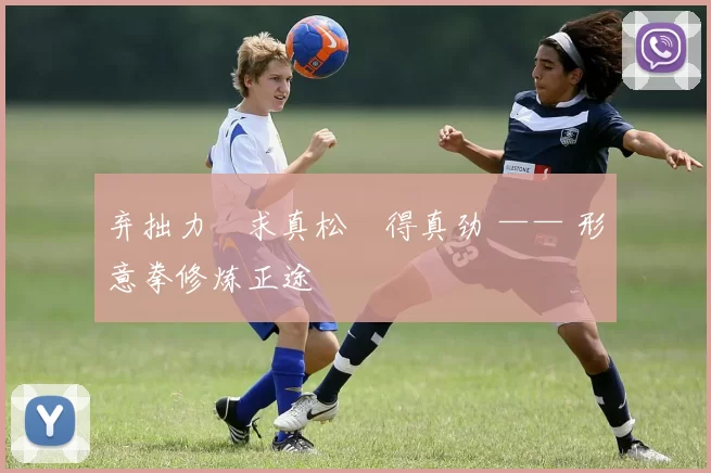 弃拙力・求真松・得真劲 —— 形意拳修炼正途