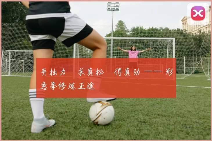 弃拙力・求真松・得真劲 —— 形意拳修炼正途