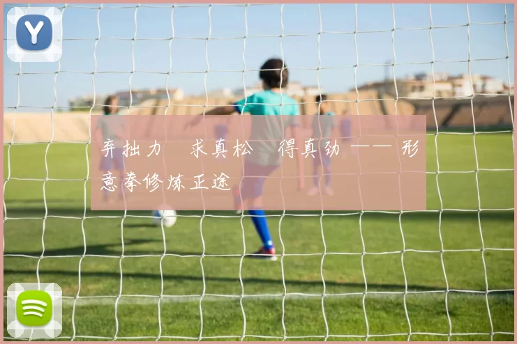 弃拙力・求真松・得真劲 —— 形意拳修炼正途