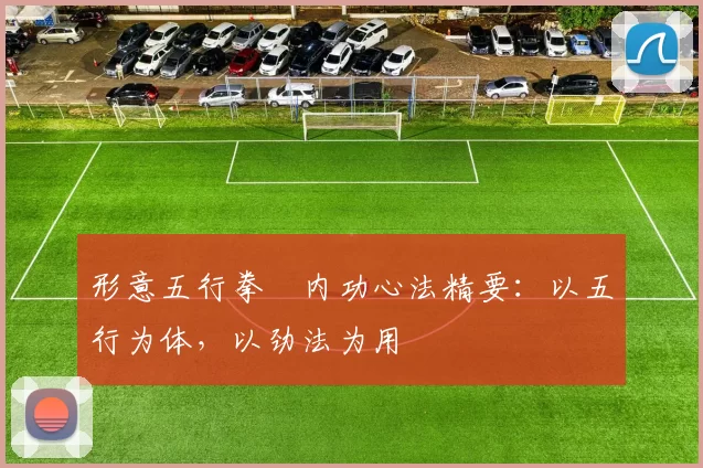 形意五行拳・内功心法精要：以五行为体，以劲法为用