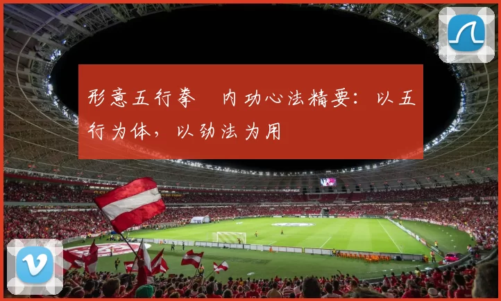 形意五行拳・内功心法精要：以五行为体，以劲法为用