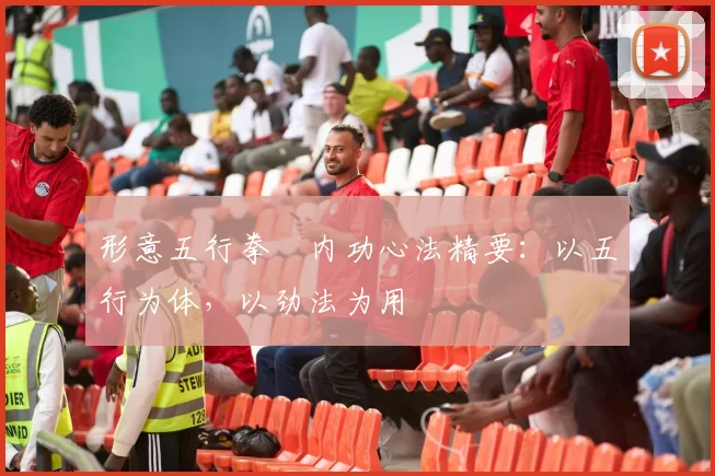 形意五行拳・内功心法精要：以五行为体，以劲法为用