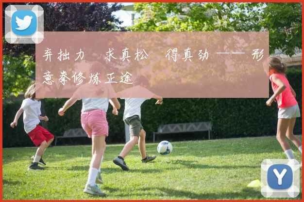 弃拙力・求真松・得真劲 —— 形意拳修炼正途