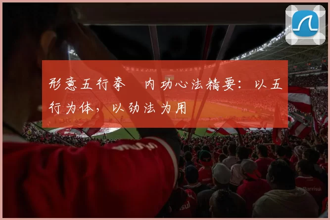 形意五行拳・内功心法精要：以五行为体，以劲法为用