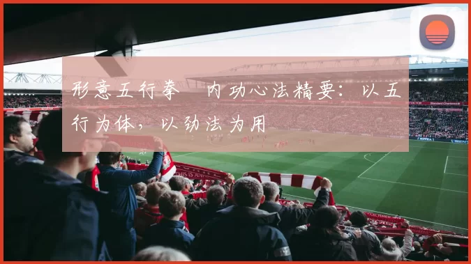 形意五行拳・内功心法精要：以五行为体，以劲法为用