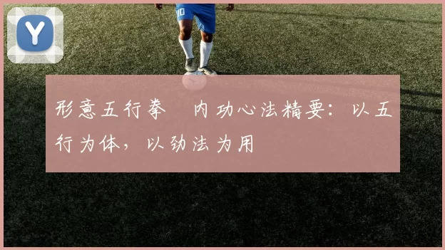 形意五行拳・内功心法精要：以五行为体，以劲法为用