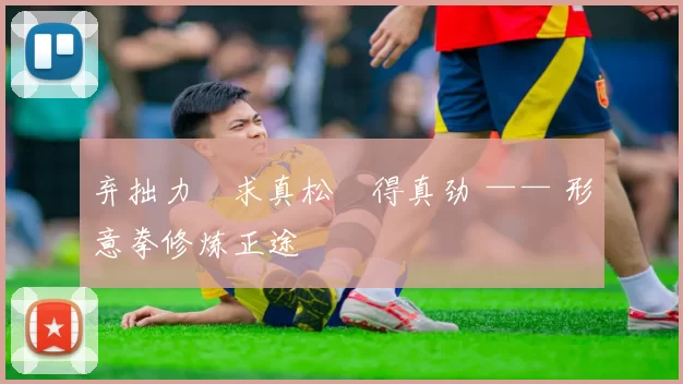 弃拙力・求真松・得真劲 —— 形意拳修炼正途