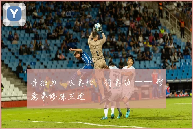 弃拙力・求真松・得真劲 —— 形意拳修炼正途