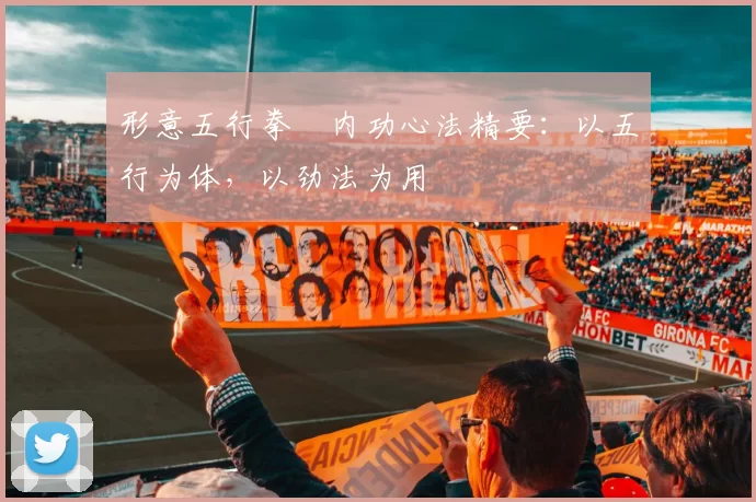 形意五行拳・内功心法精要：以五行为体，以劲法为用