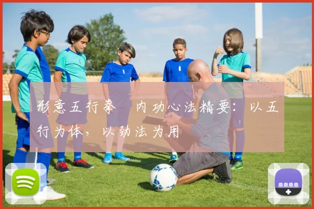 形意五行拳・内功心法精要：以五行为体，以劲法为用