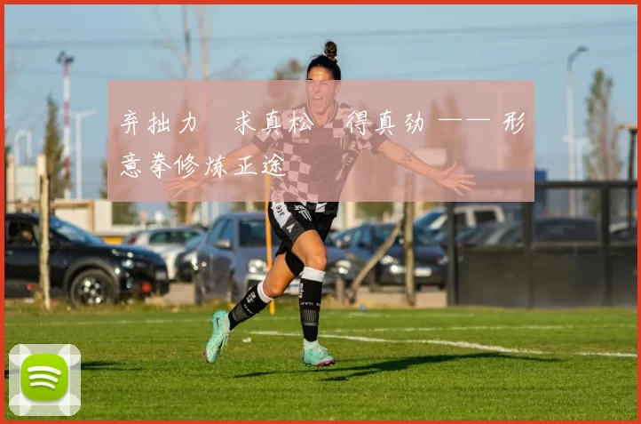 弃拙力・求真松・得真劲 —— 形意拳修炼正途