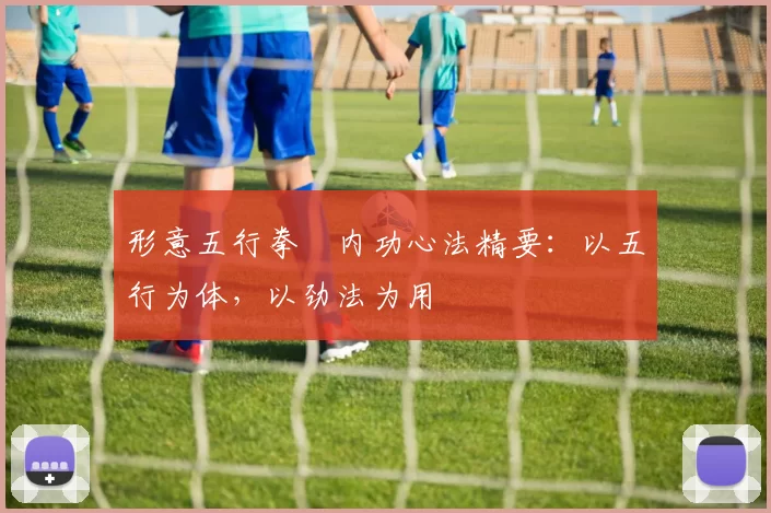 形意五行拳・内功心法精要：以五行为体，以劲法为用