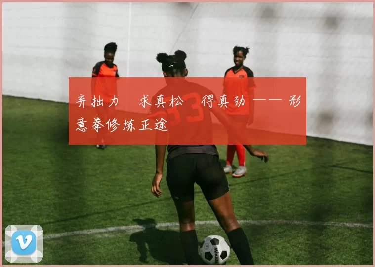 弃拙力・求真松・得真劲 —— 形意拳修炼正途