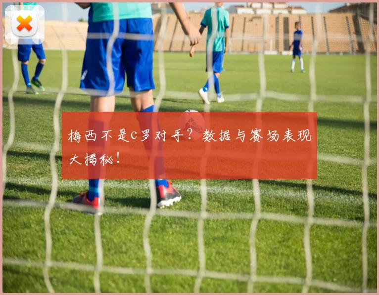梅西不是c罗对手？数据与赛场表现大揭秘！