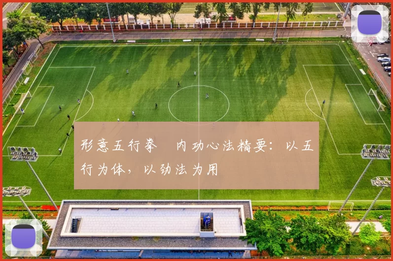 形意五行拳・内功心法精要：以五行为体，以劲法为用