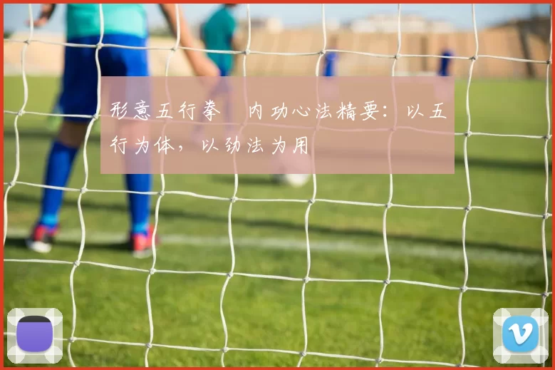 形意五行拳・内功心法精要:以五行为体,以劲法为用