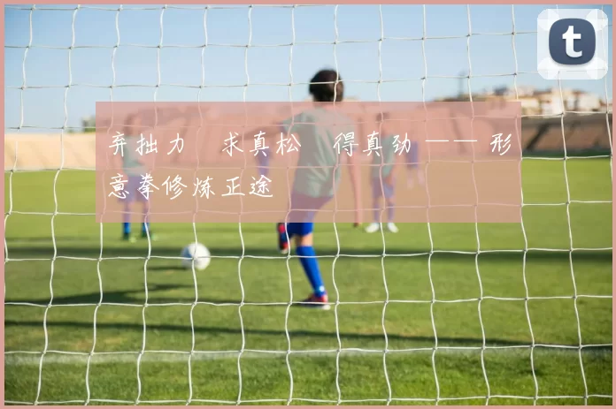 弃拙力・求真松・得真劲 —— 形意拳修炼正途