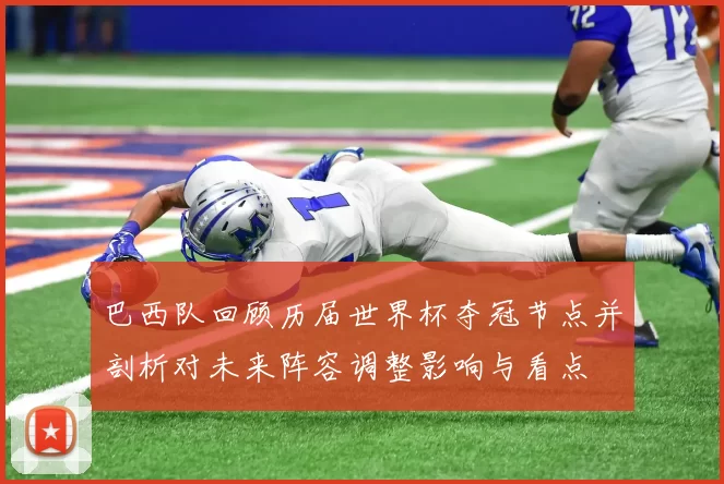 巴西队回顾历届世界杯夺冠节点并剖析对未来阵容调整影响与看点