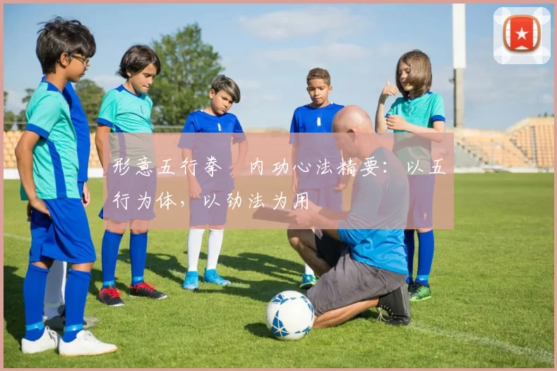 形意五行拳・内功心法精要：以五行为体，以劲法为用