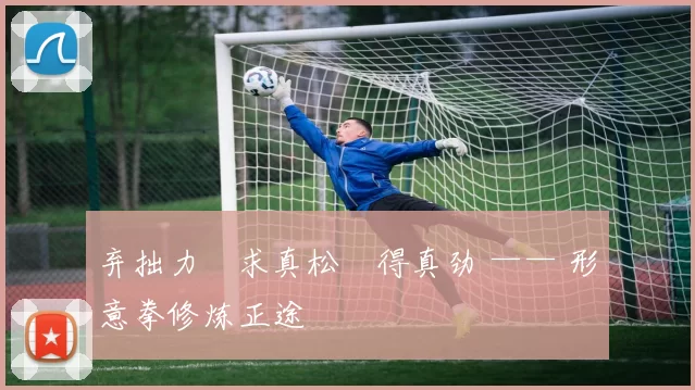 弃拙力・求真松・得真劲 —— 形意拳修炼正途