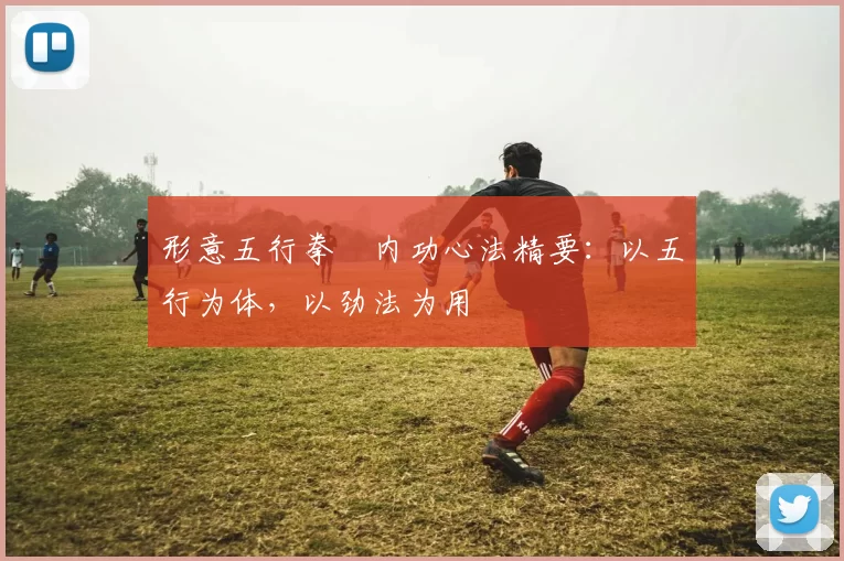 形意五行拳・内功心法精要：以五行为体，以劲法为用