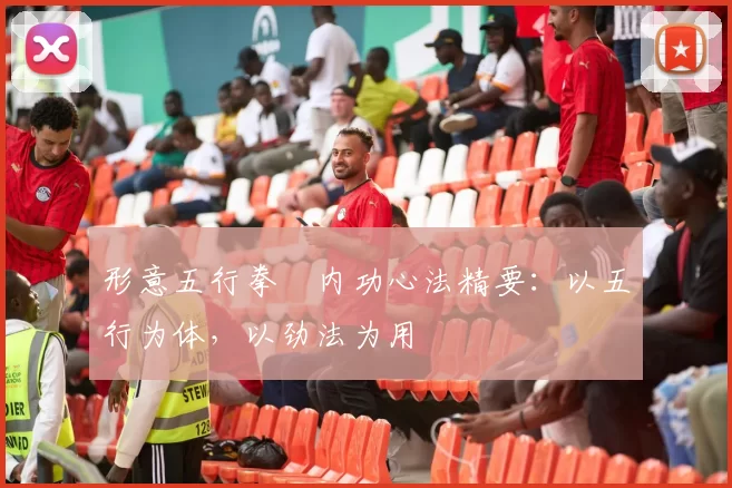 形意五行拳・内功心法精要:以五行为体,以劲法为用