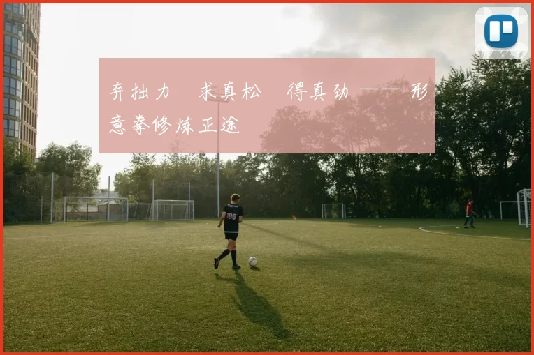 弃拙力・求真松・得真劲 —— 形意拳修炼正途