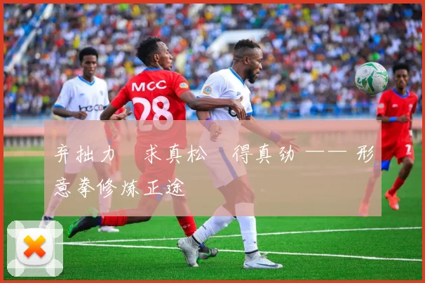 弃拙力・求真松・得真劲 —— 形意拳修炼正途