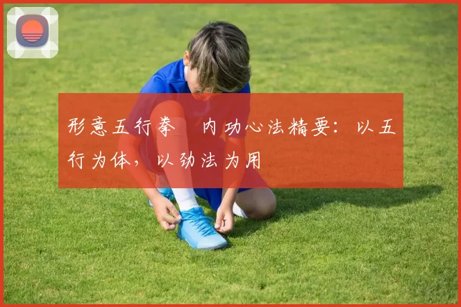 形意五行拳・内功心法精要:以五行为体,以劲法为用
