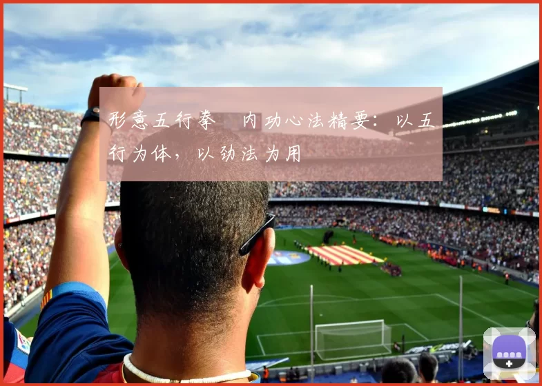 形意五行拳・内功心法精要：以五行为体，以劲法为用