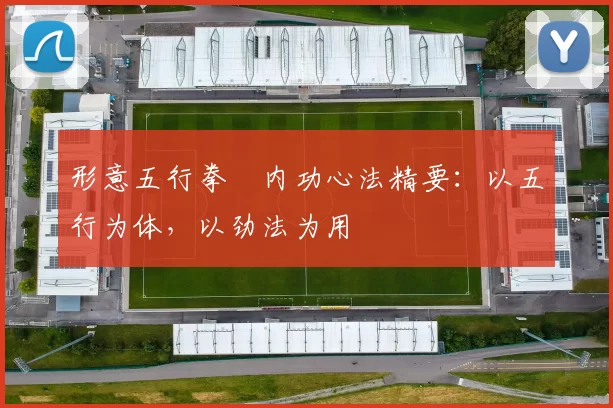 形意五行拳・内功心法精要：以五行为体，以劲法为用