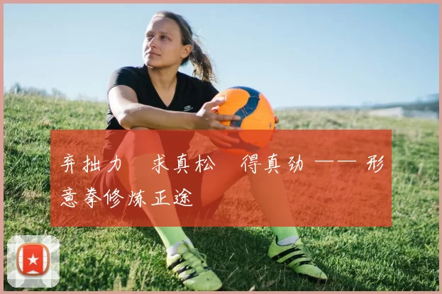 弃拙力・求真松・得真劲 —— 形意拳修炼正途