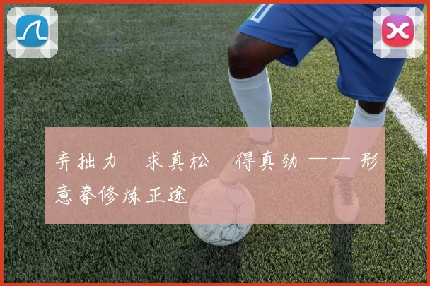 弃拙力・求真松・得真劲 —— 形意拳修炼正途