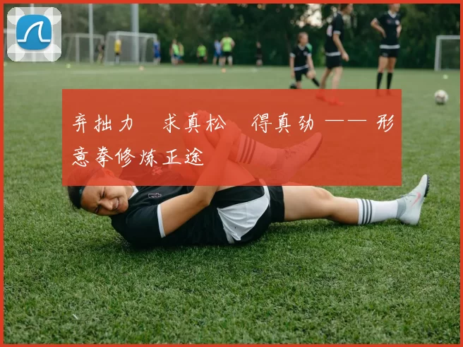 弃拙力・求真松・得真劲 —— 形意拳修炼正途
