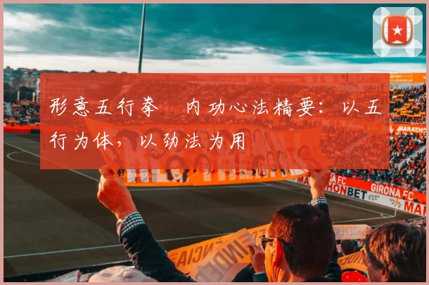 形意五行拳・内功心法精要:以五行为体,以劲法为用