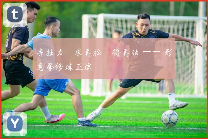 弃拙力・求真松・得真劲 —— 形意拳修炼正途