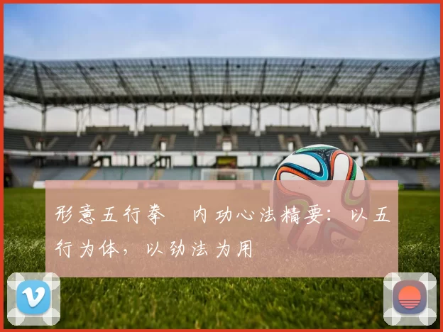 形意五行拳・内功心法精要：以五行为体，以劲法为用