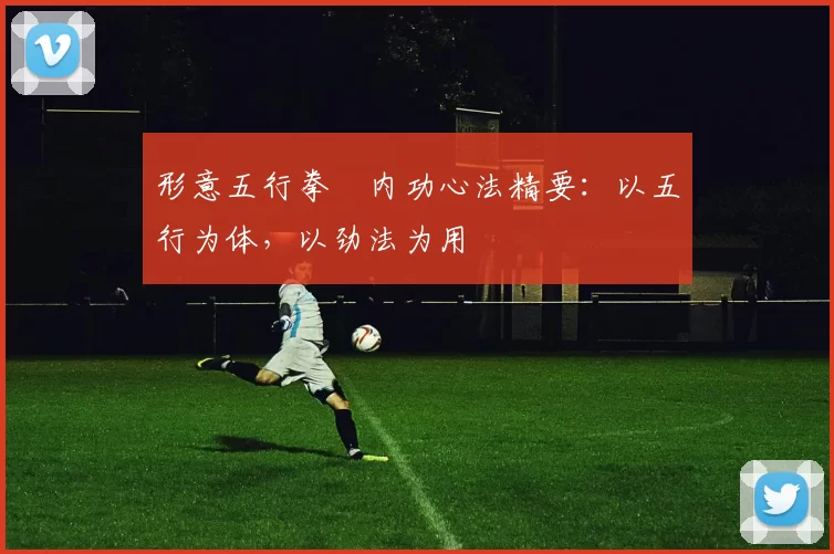 形意五行拳・内功心法精要：以五行为体，以劲法为用