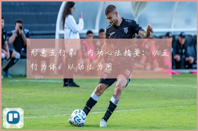 形意五行拳・内功心法精要：以五行为体，以劲法为用