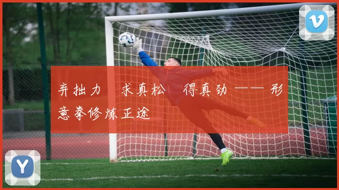 弃拙力・求真松・得真劲 —— 形意拳修炼正途