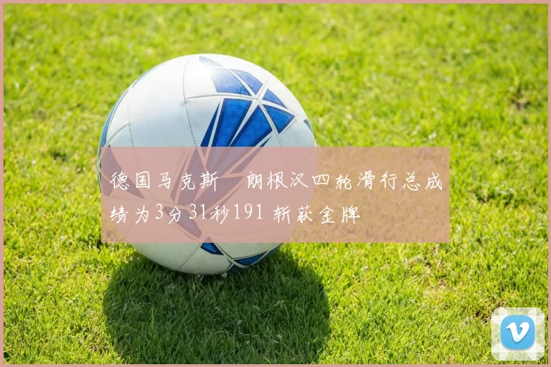 德国马克斯・朗根汉四轮滑行总成绩为3分31秒191 斩获金牌