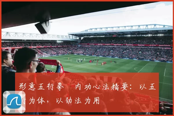 形意五行拳・内功心法精要:以五行为体,以劲法为用