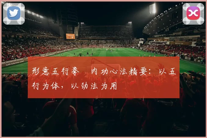 形意五行拳・内功心法精要：以五行为体，以劲法为用