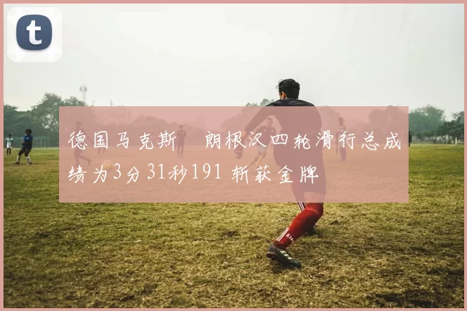 德国马克斯・朗根汉四轮滑行总成绩为3分31秒191 斩获金牌