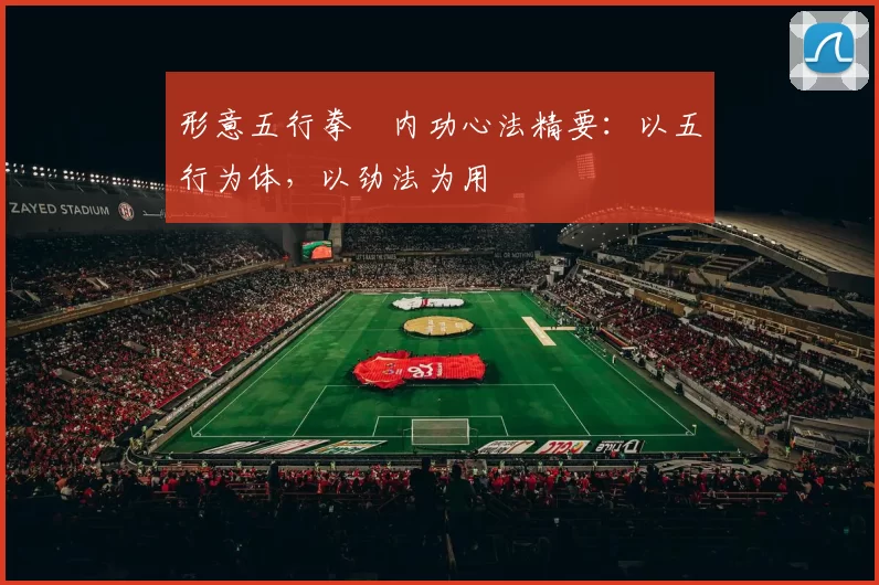 形意五行拳・内功心法精要：以五行为体，以劲法为用