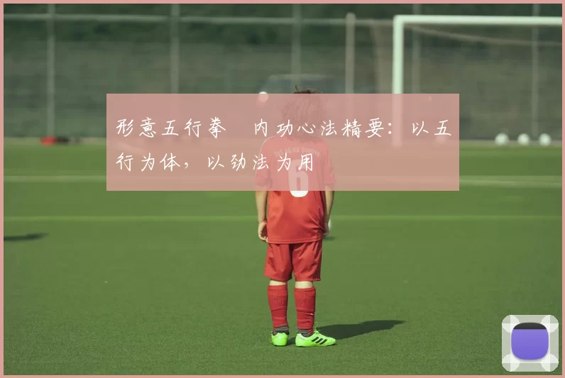形意五行拳・内功心法精要:以五行为体,以劲法为用
