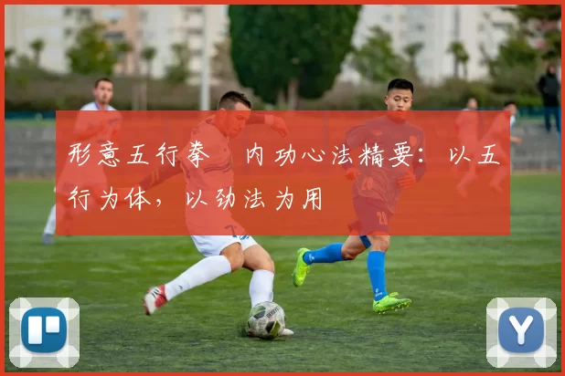 形意五行拳・内功心法精要：以五行为体，以劲法为用