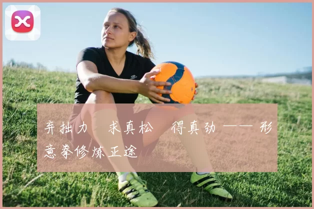 弃拙力・求真松・得真劲 —— 形意拳修炼正途