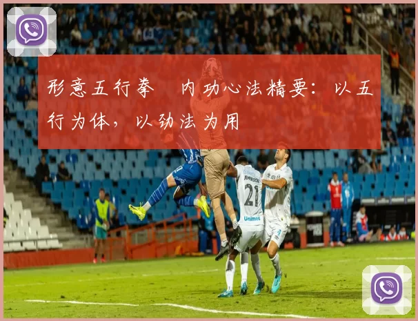 形意五行拳・内功心法精要:以五行为体,以劲法为用