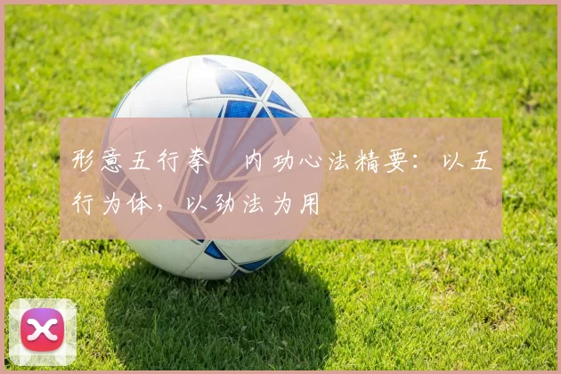 形意五行拳・内功心法精要：以五行为体，以劲法为用